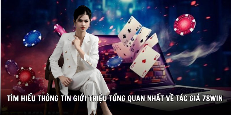Tìm hiểu thông tin giới thiệu tổng quan nhất về tác giả 78win - Minh Anh